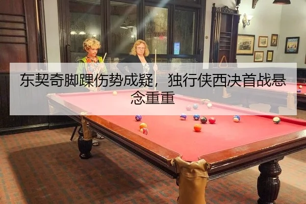 东契奇脚踝伤势成疑，独行侠西决首战悬念重重