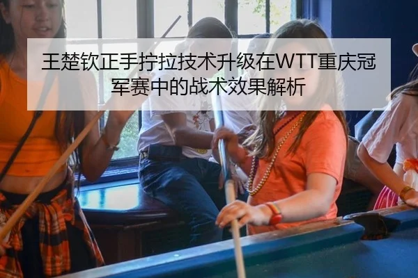 王楚钦正手拧拉技术升级在WTT重庆冠军赛中的战术效果解析