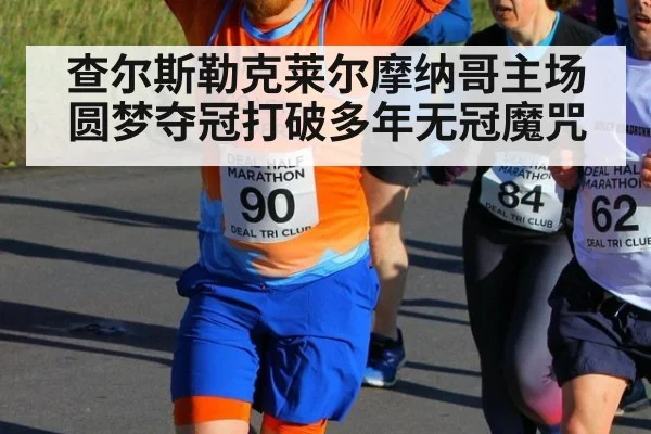 查尔斯勒克莱尔摩纳哥主场圆梦夺冠打破多年无冠魔咒