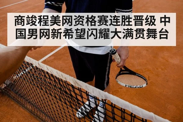 商竣程美网资格赛连胜晋级 中国男网新希望闪耀大满贯舞台