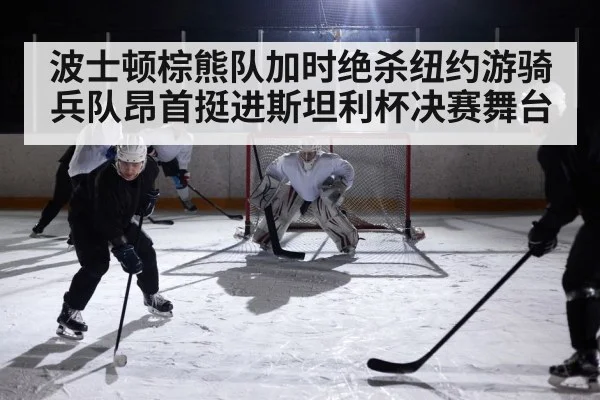 波士顿棕熊队加时绝杀纽约游骑兵队昂首挺进斯坦利杯决赛舞台