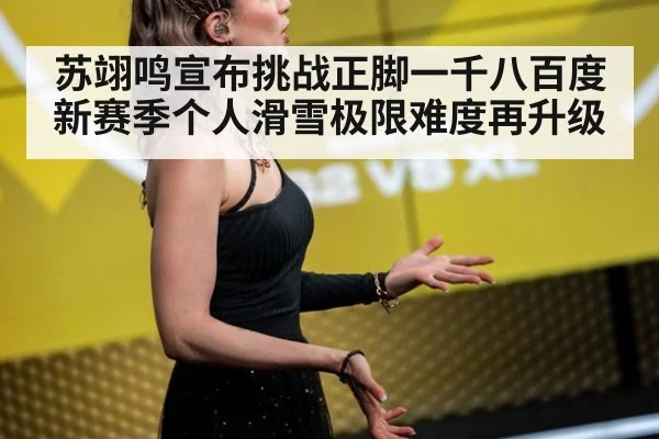 苏翊鸣宣布挑战正脚一千八百度新赛季个人滑雪极限难度再升级