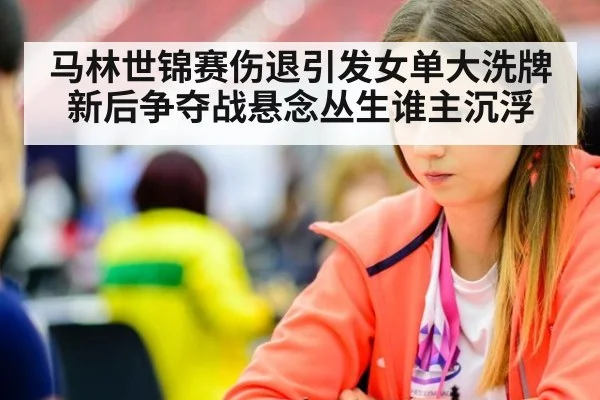 马林世锦赛伤退引发女单大洗牌 新后争夺战悬念丛生谁主沉浮