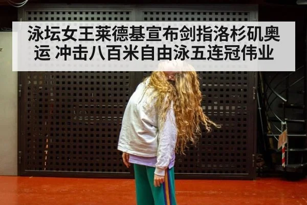 泳坛女王莱德基宣布剑指洛杉矶奥运 冲击八百米自由泳五连冠伟业