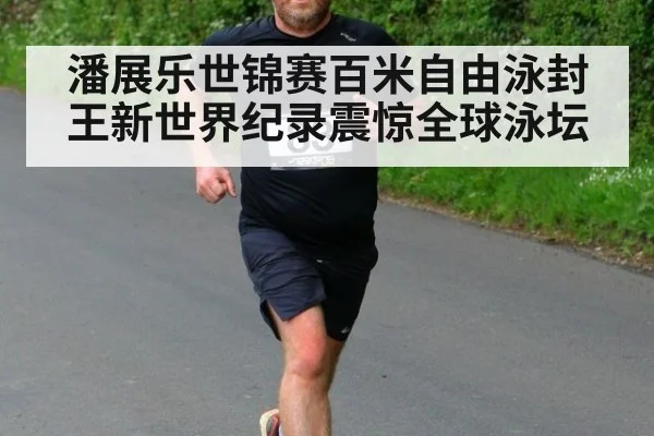 潘展乐世锦赛百米自由泳封王新世界纪录震惊全球泳坛