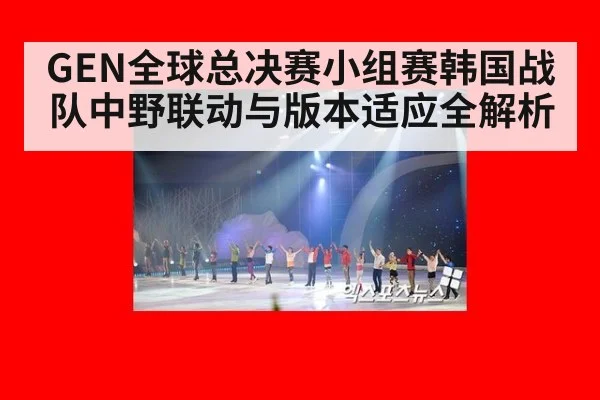 GEN全球总决赛小组赛韩国战队中野联动与版本适应全解析
